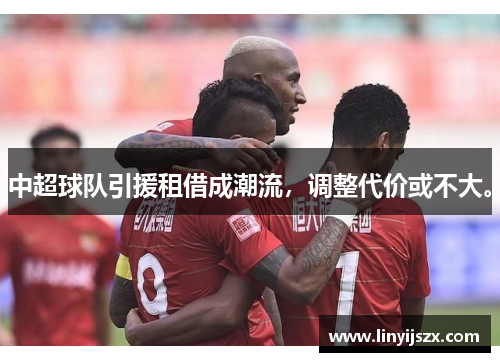 中超球队引援租借成潮流，调整代价或不大。